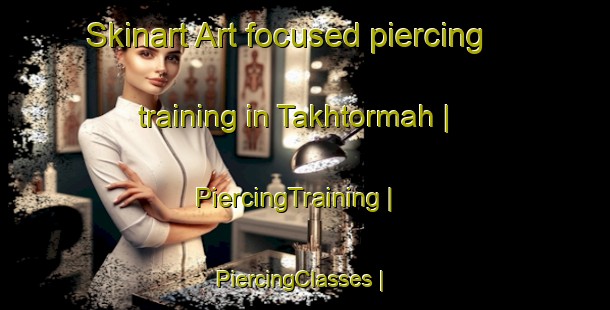 Skinart Art-focused piercing training in Takhtormah | PiercingTraining | PiercingClasses | SkinartTraining-Afghanistan